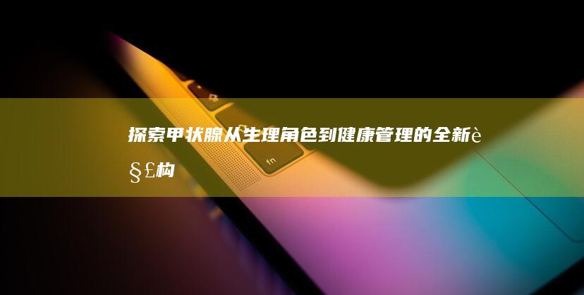 探索甲状腺：从生理角色到健康管理的全新解构