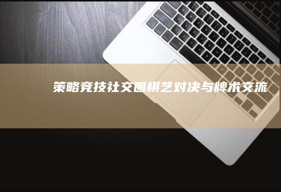 策略竞技社交圈：棋艺对决与牌术交流